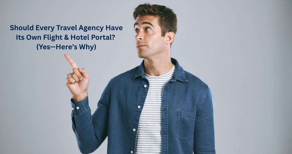 Should Every Travel Agency Have Its Own Flight & Hotel Portal? (Yes—Here’s Why)